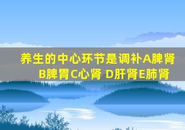 养生的中心环节是调补A脾肾B脾胃C心肾 D肝肾E肺肾